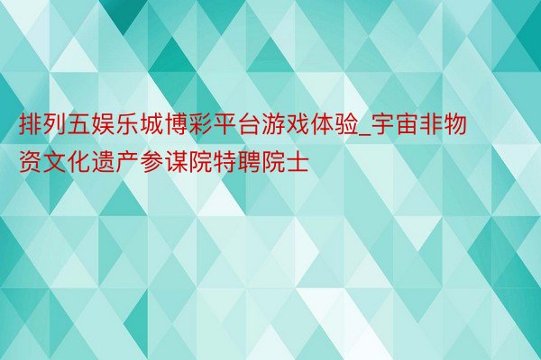 排列五娱乐城博彩平台游戏体验_宇宙非物资文化遗产参谋院特聘院士