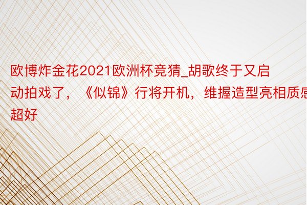 欧博炸金花2021欧洲杯竞猜_胡歌终于又启动拍戏了，《似锦》行将开机，维握造型亮相质感超好
