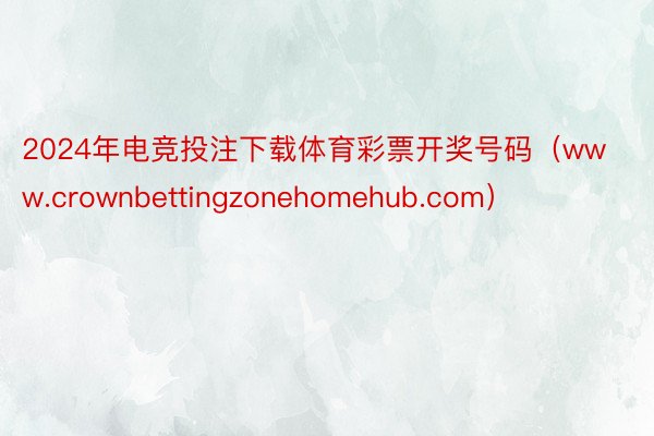 2024年电竞投注下载体育彩票开奖号码（www.crownbettingzonehomehub.com）