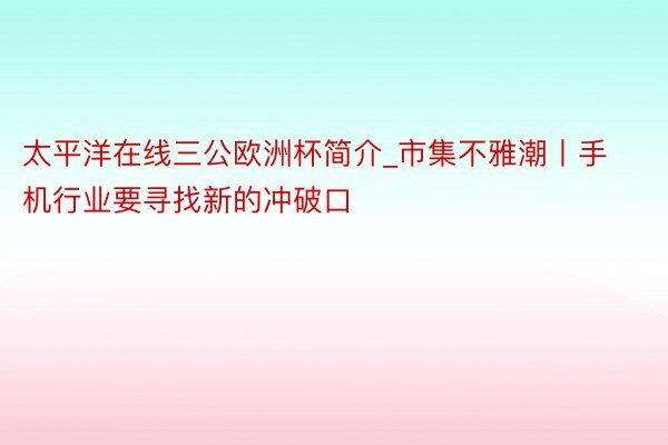 太平洋在线三公欧洲杯简介_市集不雅潮丨手机行业要寻找新的冲破口