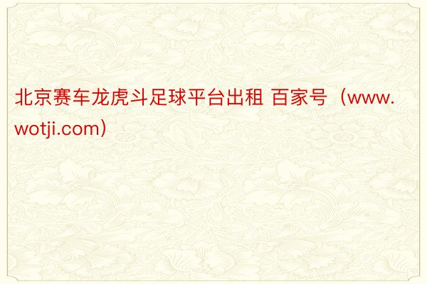 北京赛车龙虎斗足球平台出租 百家号（www.wotji.com）