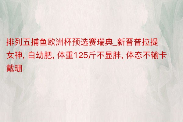 排列五捕鱼欧洲杯预选赛瑞典_新晋普拉提女神, 白幼肥, 体重125斤不显胖, 体态不输卡戴珊