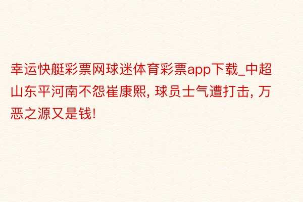 幸运快艇彩票网球迷体育彩票app下载_中超山东平河南不怨崔康熙, 球员士气遭打击, 万恶之源又是钱!