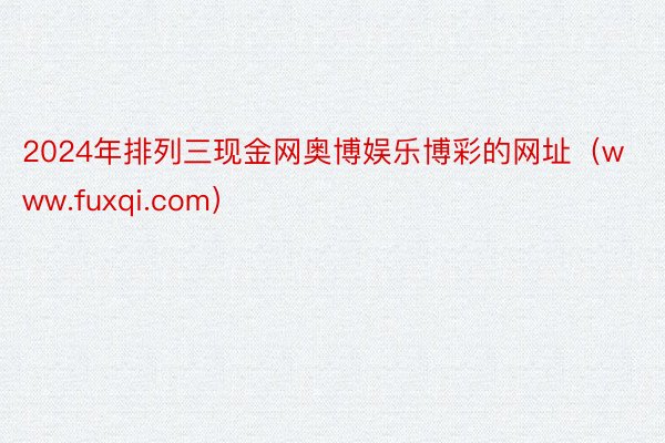 2024年排列三现金网奥博娱乐博彩的网址（www.fuxqi.com）