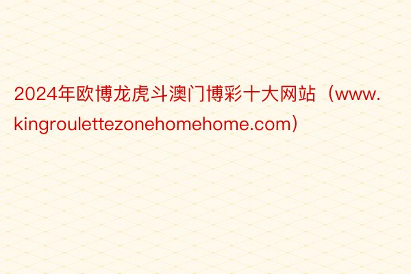 2024年欧博龙虎斗澳门博彩十大网站（www.kingroulettezonehomehome.com）