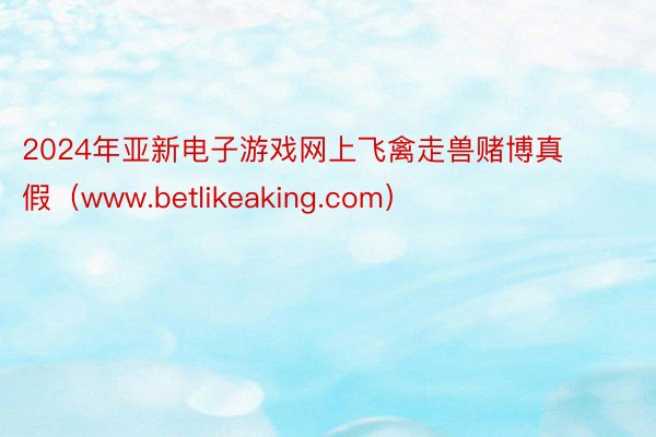 2024年亚新电子游戏网上飞禽走兽赌博真假（www.betlikeaking.com）