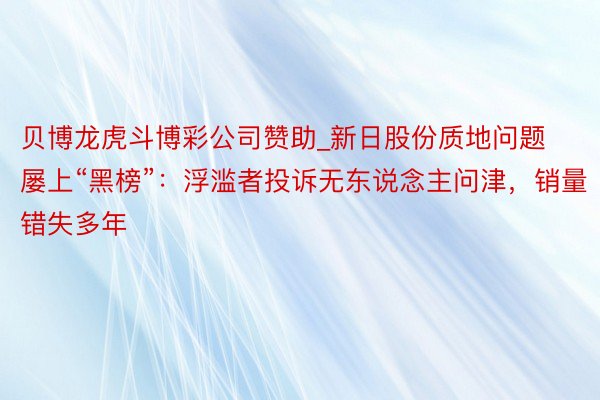 贝博龙虎斗博彩公司赞助_新日股份质地问题屡上“黑榜”：浮滥者投诉无东说念主问津，销量错失多年