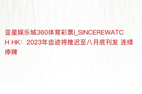 亚星娱乐城360体育彩票l_SINCEREWATCH HK：2023年齿迹将推迟至八月底刊发 连续停牌