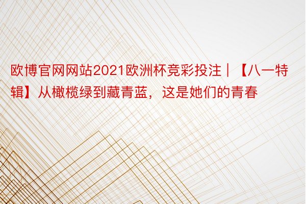 欧博官网网站2021欧洲杯竞彩投注 | 【八一特辑】从橄榄绿到藏青蓝，这是她们的青春