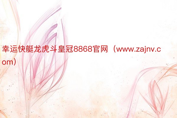 幸运快艇龙虎斗皇冠8868官网（www.zajnv.com）