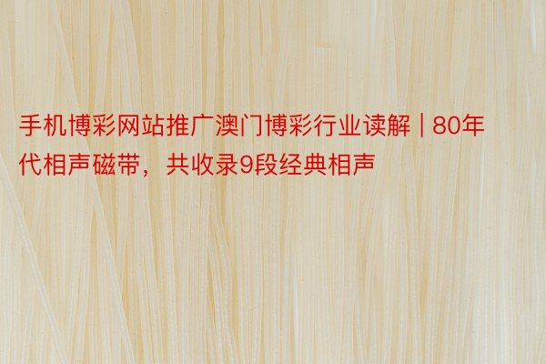 手机博彩网站推广澳门博彩行业读解 | 80年代相声磁带，共收录9段经典相声