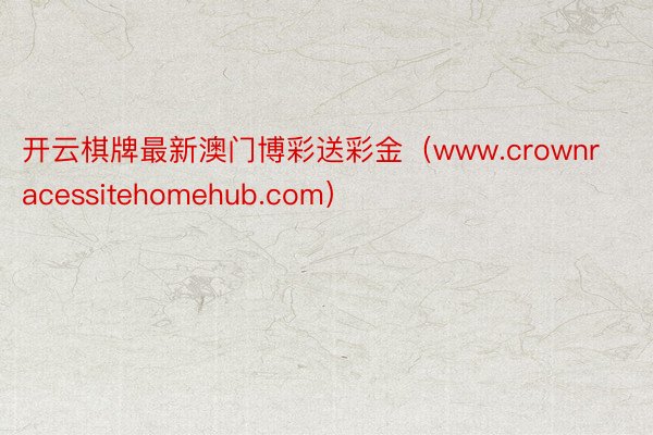 开云棋牌最新澳门博彩送彩金（www.crownracessitehomehub.com）