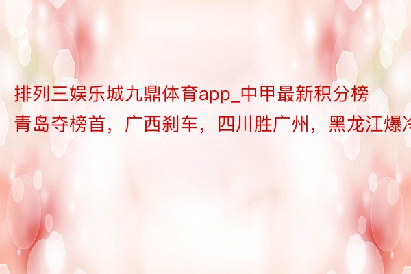 排列三娱乐城九鼎体育app_中甲最新积分榜青岛夺榜首，广西刹车，四川胜广州，黑龙江爆冷