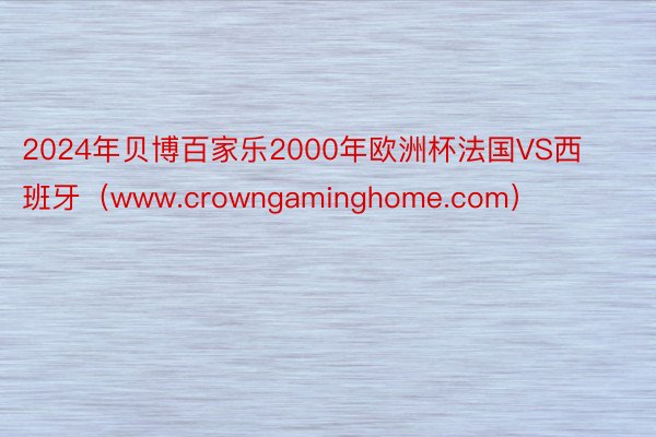 2024年贝博百家乐2000年欧洲杯法国VS西班牙（www.crowngaminghome.com）