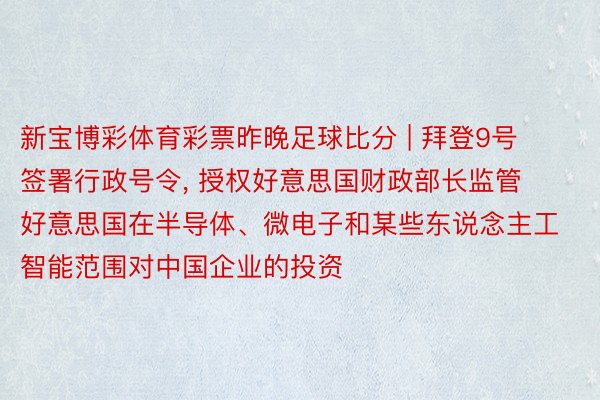 新宝博彩体育彩票昨晚足球比分 | 拜登9号签署行政号令, 授权好意思国财政部长监管好意思国在半导体、微电子和某些东说念主工智能范围对中国企业的投资