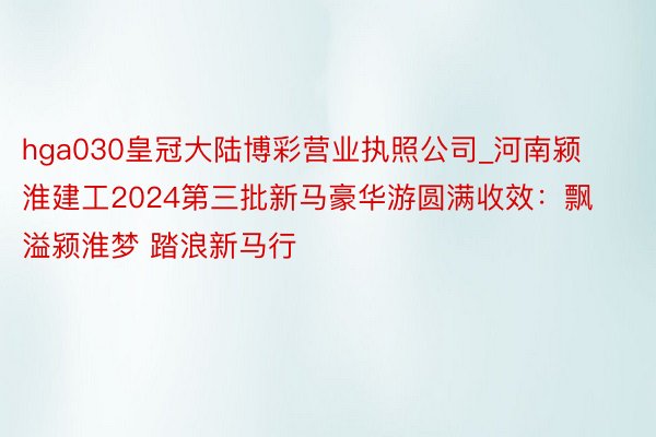 hga030皇冠大陆博彩营业执照公司_河南颍淮建工2024第三批新马豪华游圆满收效：飘溢颍淮梦 踏浪新马行