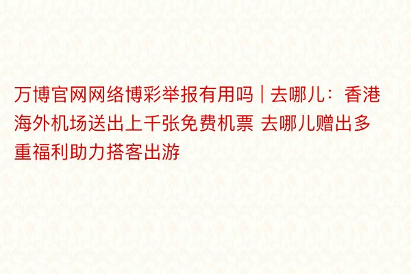 万博官网网络博彩举报有用吗 | 去哪儿：香港海外机场送出上千张免费机票 去哪儿赠出多重福利助力搭客出游