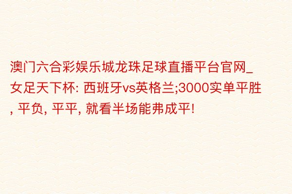 澳门六合彩娱乐城龙珠足球直播平台官网_女足天下杯: 西班牙vs英格兰;3000实单平胜, 平负, 平平, 就看半场能弗成平!