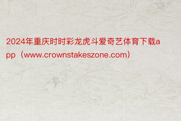 2024年重庆时时彩龙虎斗爱奇艺体育下载app（www.crownstakeszone.com）