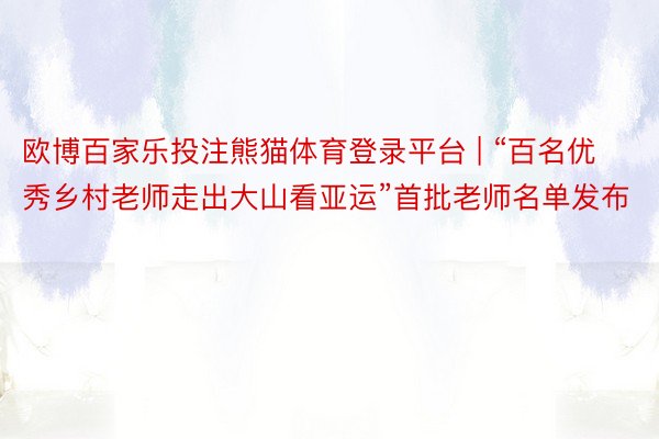 欧博百家乐投注熊猫体育登录平台 | “百名优秀乡村老师走出大山看亚运”首批老师名单发布