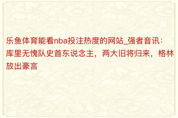 乐鱼体育能看nba投注热度的网站_强者音讯：库里无愧队史首东说念主，两大旧将归来，格林放出豪言