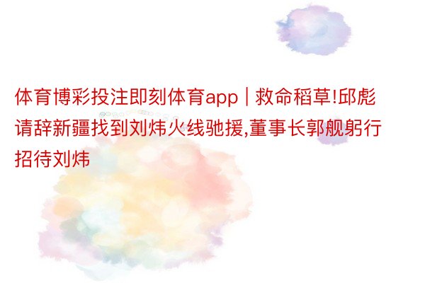体育博彩投注即刻体育app | 救命稻草!邱彪请辞新疆找到刘炜火线驰援,董事长郭舰躬行招待刘炜