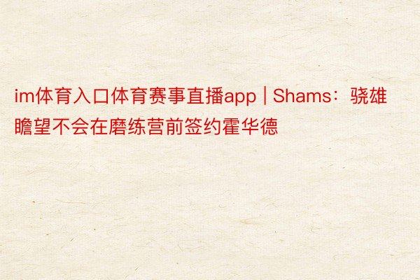im体育入口体育赛事直播app | Shams：骁雄瞻望不会在磨练营前签约霍华德