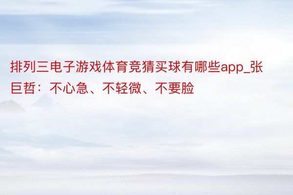 排列三电子游戏体育竞猜买球有哪些app_张巨哲:不心急、不轻微、不要脸