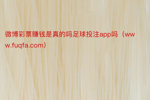微博彩票赚钱是真的吗足球投注app吗（www.fuqfa.com）