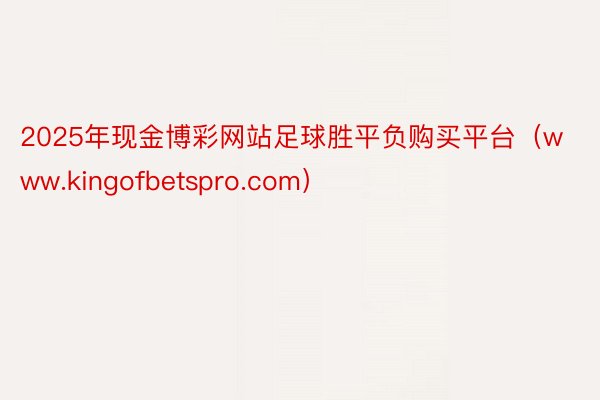 2025年现金博彩网站足球胜平负购买平台（www.kingofbetspro.com）
