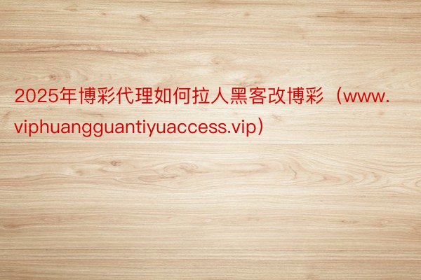 2025年博彩代理如何拉人黑客改博彩（www.viphuangguantiyuaccess.vip）