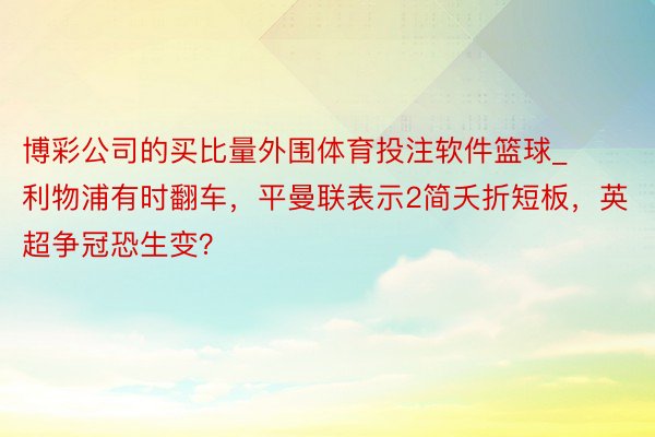 博彩公司的买比量外围体育投注软件篮球_利物浦有时翻车，平曼联表示2简夭折短板，英超争冠恐生变？