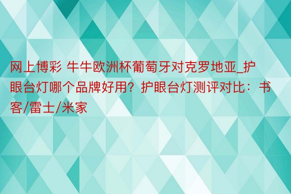 网上博彩 牛牛欧洲杯葡萄牙对克罗地亚_护眼台灯哪个品牌好用？护眼台灯测评对比：书客/雷士/米家