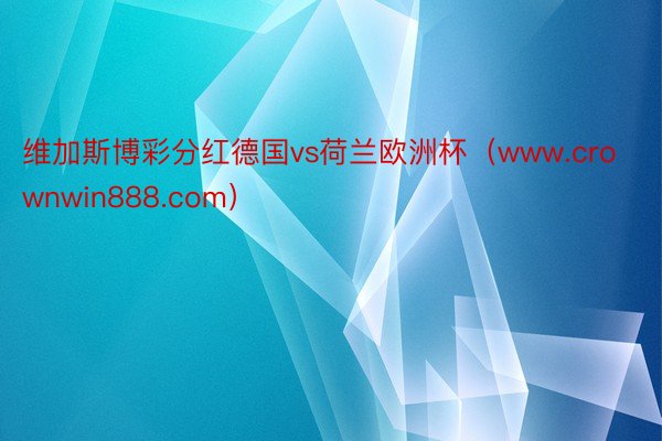 维加斯博彩分红德国vs荷兰欧洲杯（www.crownwin888.com）