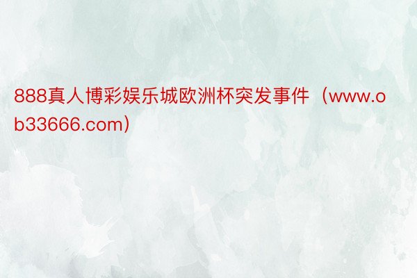 888真人博彩娱乐城欧洲杯突发事件（www.ob33666.com）