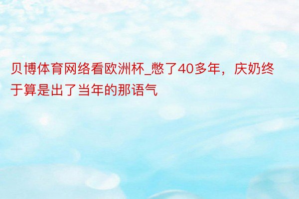 贝博体育网络看欧洲杯_憋了40多年，庆奶终于算是出了当年的那语气