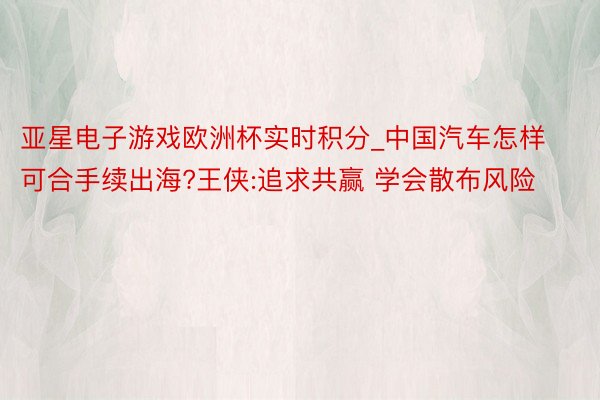 亚星电子游戏欧洲杯实时积分_中国汽车怎样可合手续出海?王侠:追求共赢 学会散布风险