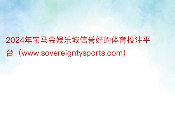 2024年宝马会娱乐城信誉好的体育投注平台（www.sovereigntysports.com）