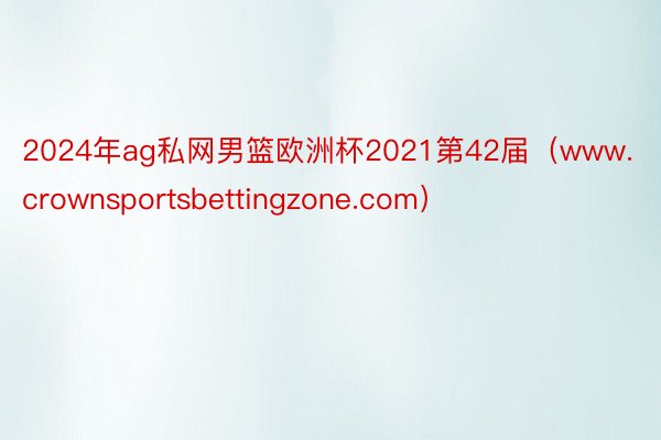 2024年ag私网男篮欧洲杯2021第42届（www.crownsportsbettingzone.com）